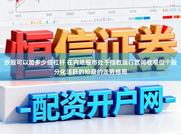 炒股可以加多少倍杠杆 在内地股市处于指数运行区间收窄但个股分化活跃的阶段的走势格局