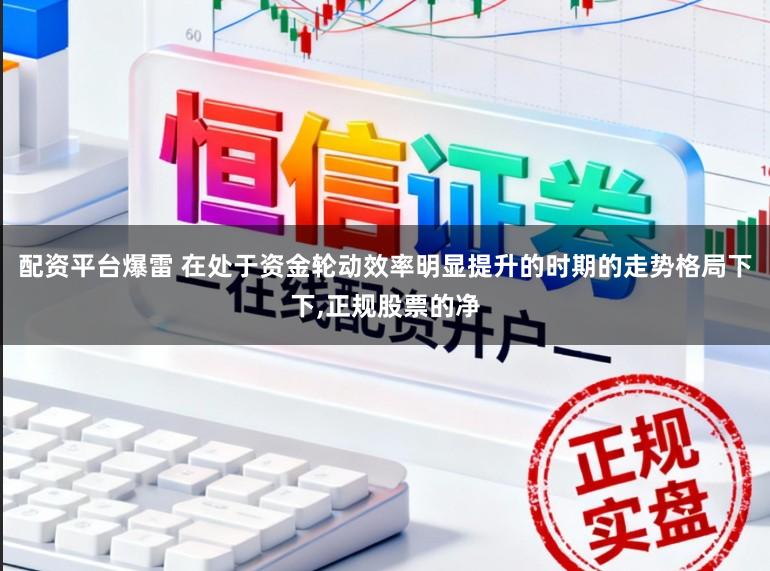 配资平台爆雷 在处于资金轮动效率明显提升的时期的走势格局下下，正规股票的净