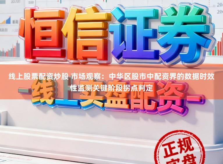 线上股票配资炒股 市场观察：中华区股市中配资界的数据时效性监测关键阶段拐点判定