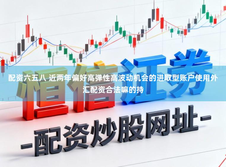 配资六五八 近两年偏好高弹性高波动机会的进取型账户使用外汇配资合法嘛的持