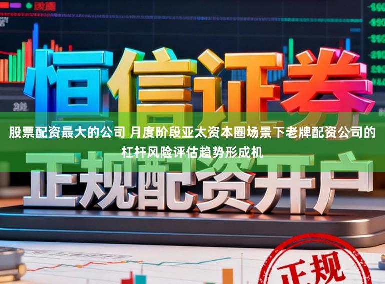 股票配资最大的公司 月度阶段亚太资本圈场景下老牌配资公司的杠杆风险评估趋势形成机