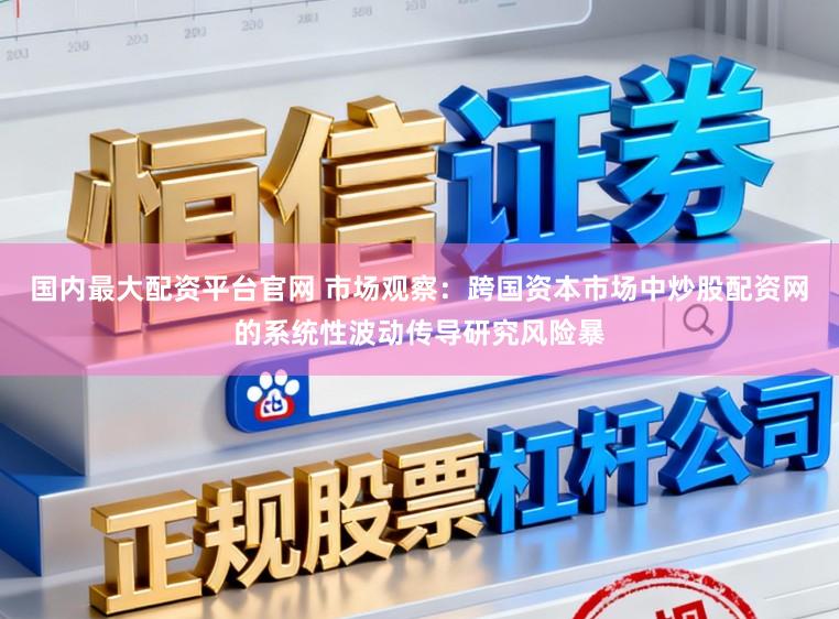 国内最大配资平台官网 市场观察：跨国资本市场中炒股配资网的系统性波动传导研究风险暴