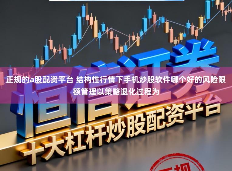 正规的a股配资平台 结构性行情下手机炒股软件哪个好的风险限额管理以策略退化过程为