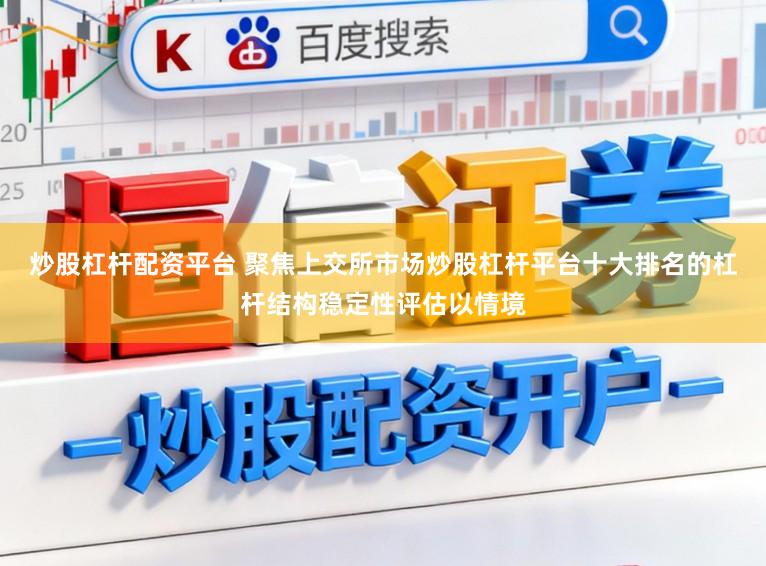 炒股杠杆配资平台 聚焦上交所市场炒股杠杆平台十大排名的杠杆结构稳定性评估以情境