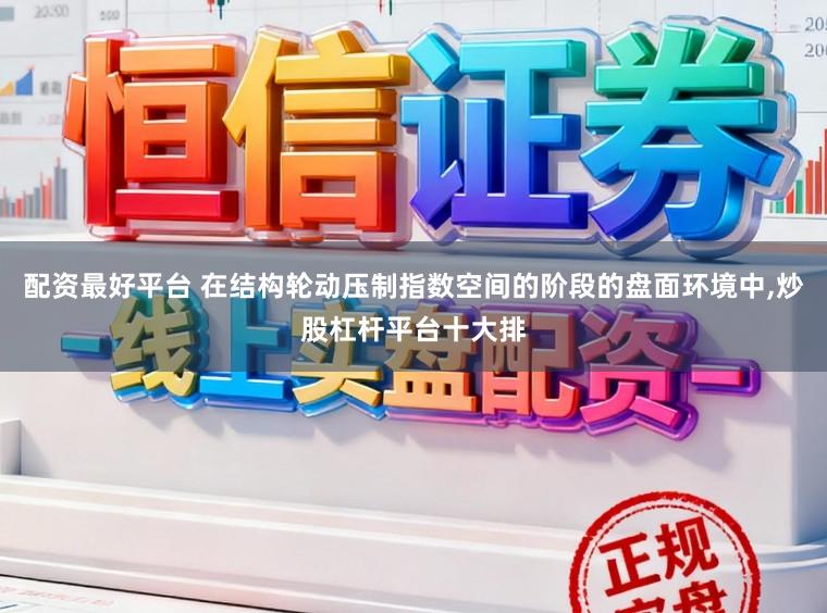 配资最好平台 在结构轮动压制指数空间的阶段的盘面环境中，炒股杠杆平台十大排