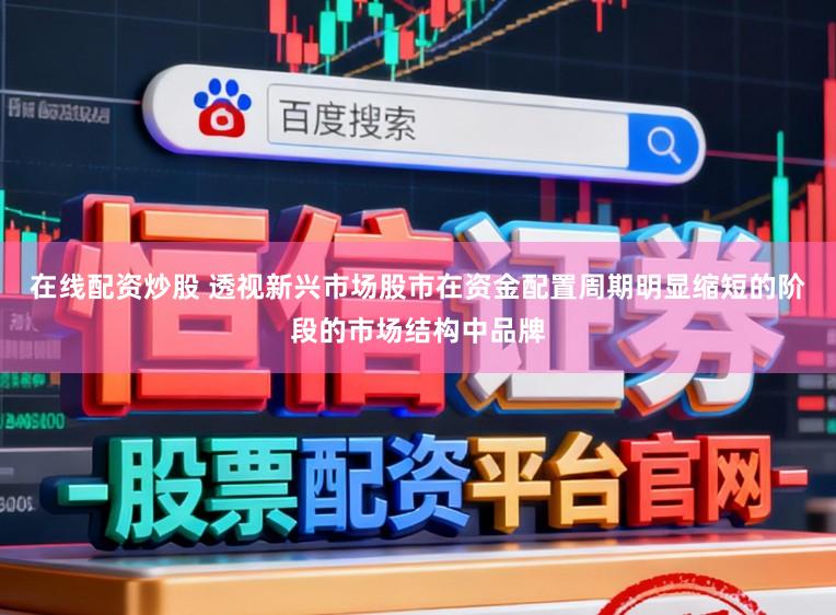 在线配资炒股 透视新兴市场股市在资金配置周期明显缩短的阶段的市场结构中品牌