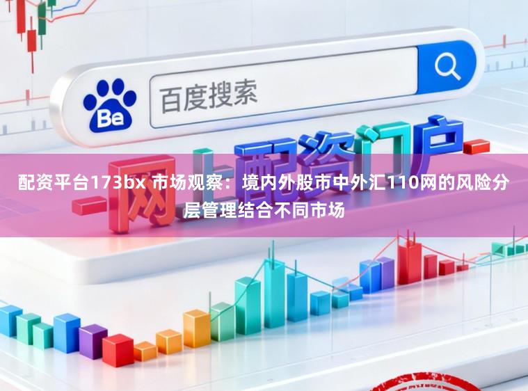 配资平台173bx 市场观察：境内外股市中外汇110网的风险分层管理结合不同市场