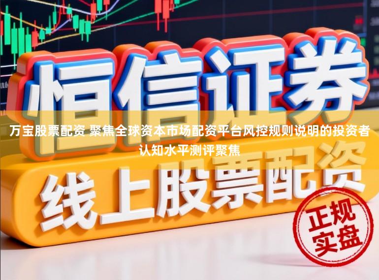 万宝股票配资 聚焦全球资本市场配资平台风控规则说明的投资者认知水平测评聚焦