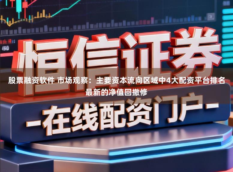 股票融资软件 市场观察:主要资本流向区域中4大配资平台排名最新的净值回撤修