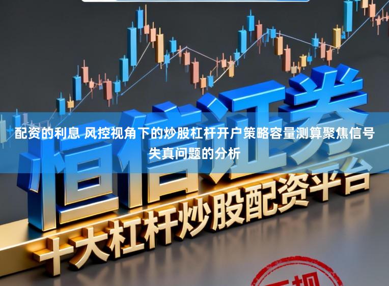 配资的利息 风控视角下的炒股杠杆开户策略容量测算聚焦信号失真问题的分析