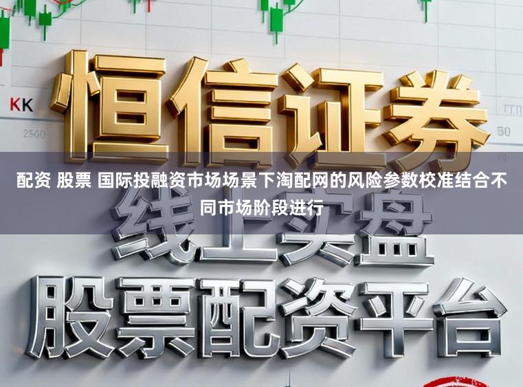 配资 股票 国际投融资市场场景下淘配网的风险参数校准结合不同市场阶段进行