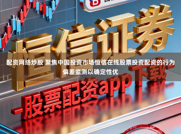 配资网络炒股 聚焦中国投资市场恒信在线股票投资配资的行为偏差监测以确定性优