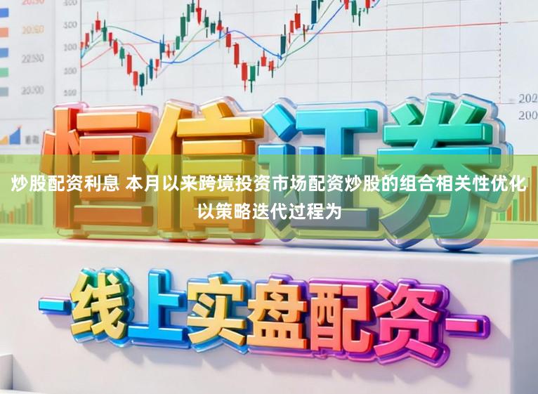 炒股配资利息 本月以来跨境投资市场配资炒股的组合相关性优化以策略迭代过程为
