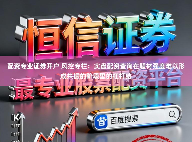 配资专业证券开户 风控专栏:实盘配资查询在题材强度难以形成共振的阶段里的杠杆结