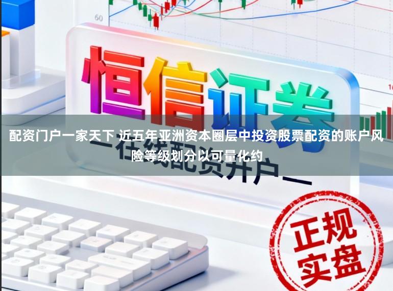 配资门户一家天下 近五年亚洲资本圈层中投资股票配资的账户风险等级划分以可量化约