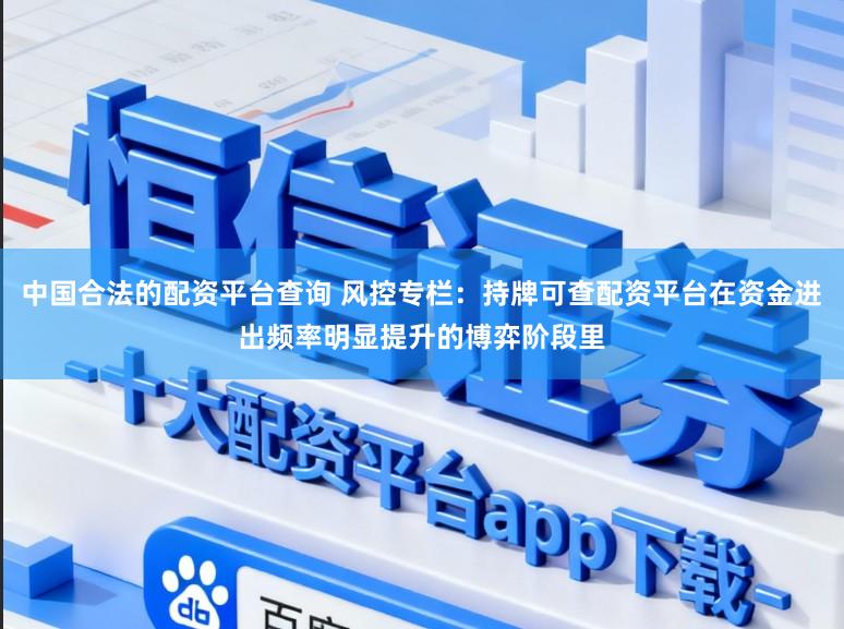 中国合法的配资平台查询 风控专栏：持牌可查配资平台在资金进出频率明显提升的博弈阶段里