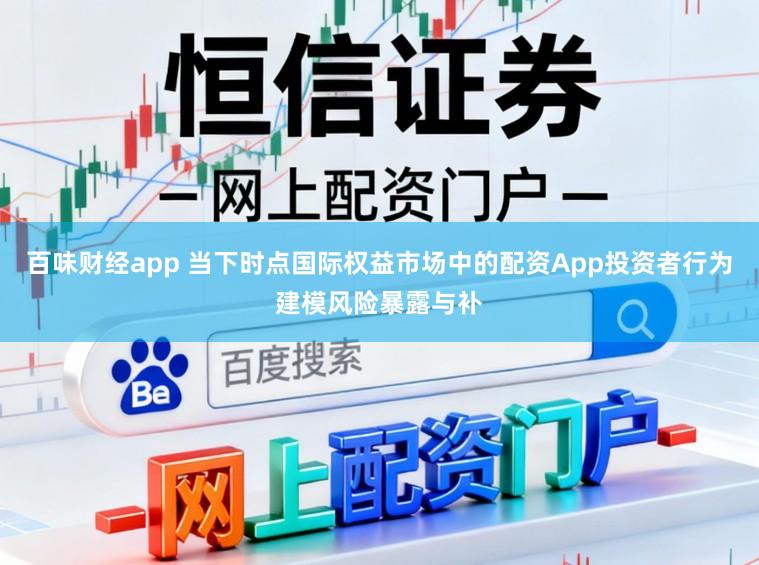 百味财经app 当下时点国际权益市场中的配资App投资者行为建模风险暴露与补