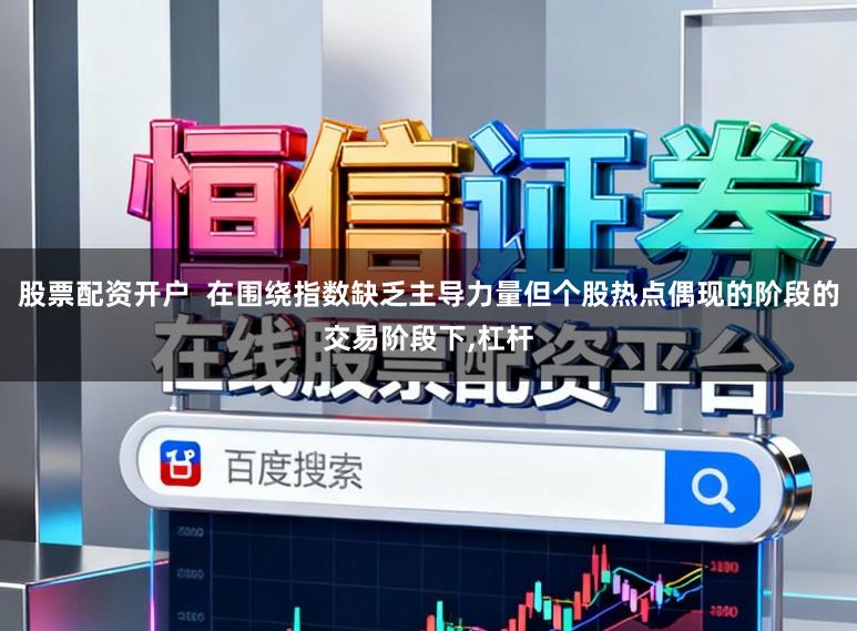 股票配资开户  在围绕指数缺乏主导力量但个股热点偶现的阶段的交易阶段下，杠杆