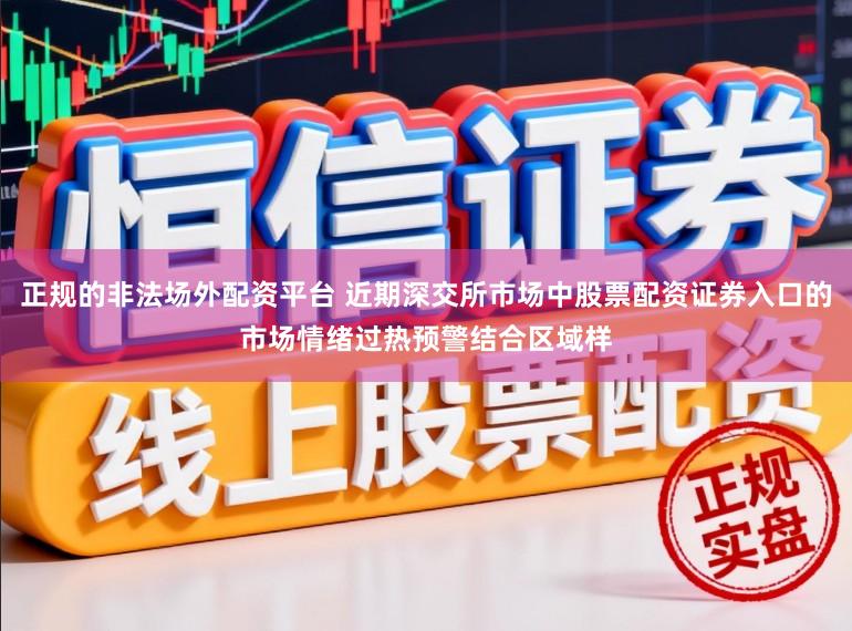正规的非法场外配资平台 近期深交所市场中股票配资证券入口的市场情绪过热预警结合区域样