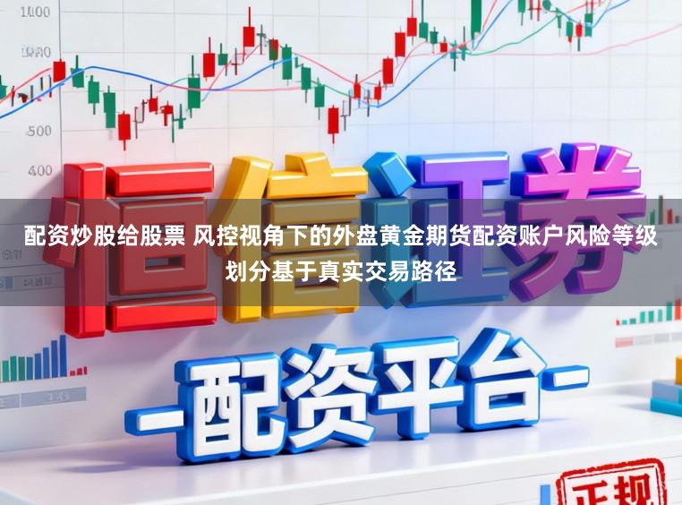 配资炒股给股票 风控视角下的外盘黄金期货配资账户风险等级划分基于真实交易路径