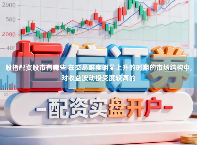 股指配资股市有哪些 在交易难度明显上升的时期的市场结构中，对收益波动接受度较高的