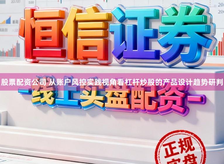 股票配资公司 从账户风控实践视角看杠杆炒股的产品设计趋势研判