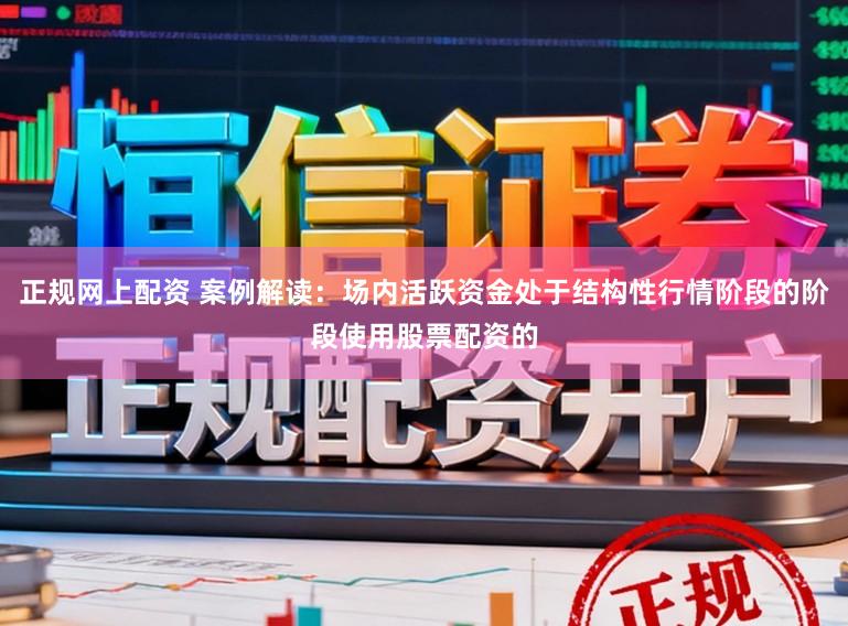 正规网上配资 案例解读：场内活跃资金处于结构性行情阶段的阶段使用股票配资的