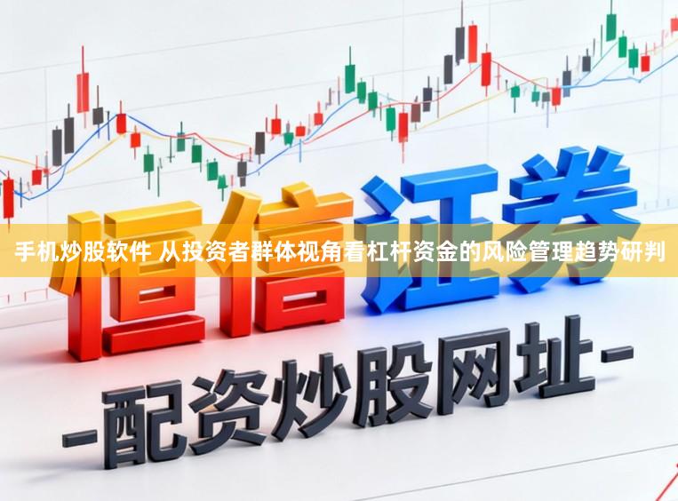 手机炒股软件 从投资者群体视角看杠杆资金的风险管理趋势研判