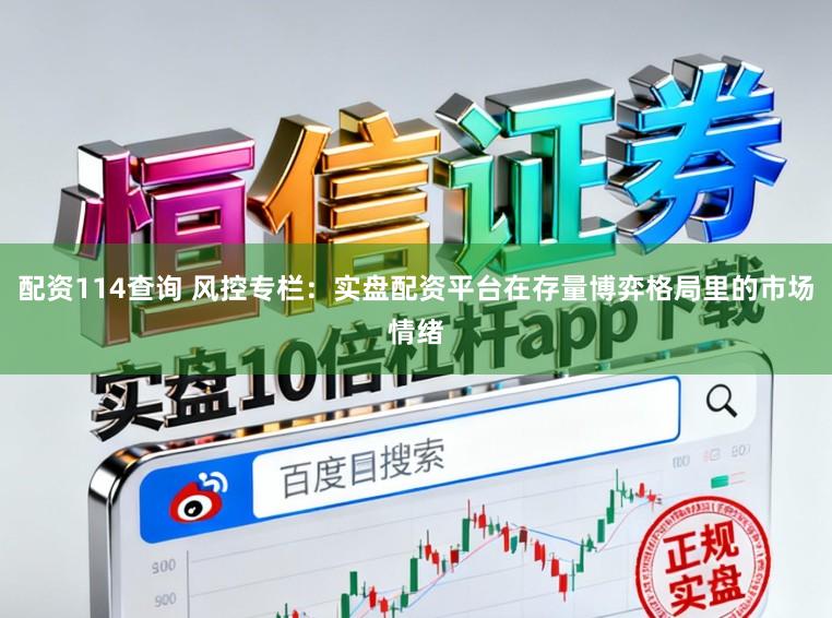 配资114查询 风控专栏：实盘配资平台在存量博弈格局里的市场情绪