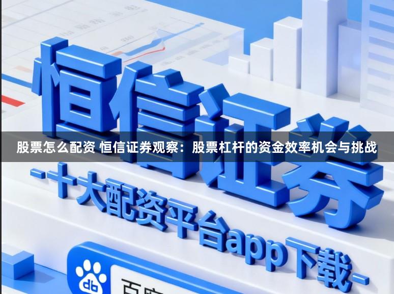 股票怎么配资 恒信证券观察：股票杠杆的资金效率机会与挑战