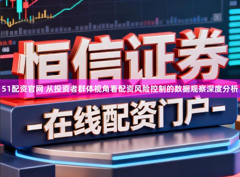51配资官网 从投资者群体视角看配资风险控制的数据观察深度分析