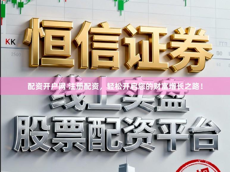 配资开户网 注册配资，轻松开启您的财富增长之路！