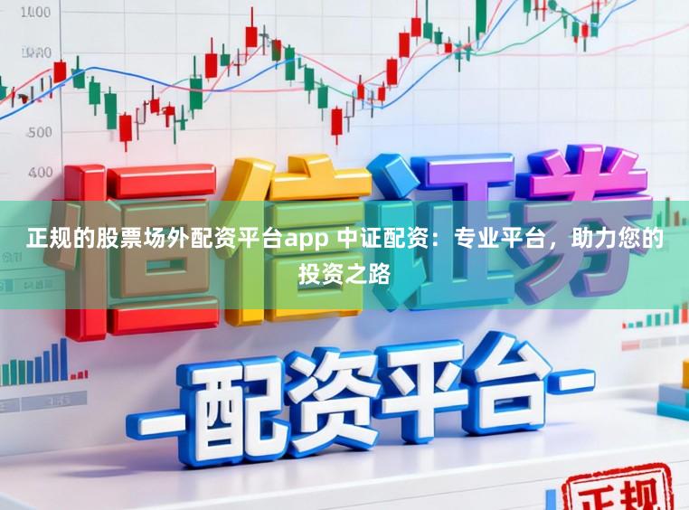 正规的股票场外配资平台app 中证配资：专业平台，助力您的投资之路