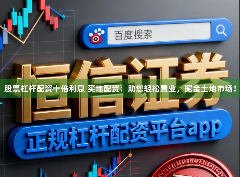 股票杠杆配资十倍利息 买地配资：助您轻松置业，掘金土地市场！