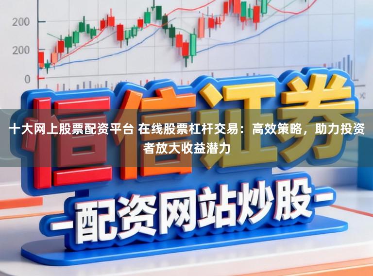 十大网上股票配资平台 在线股票杠杆交易：高效策略，助力投资者放大收益潜力