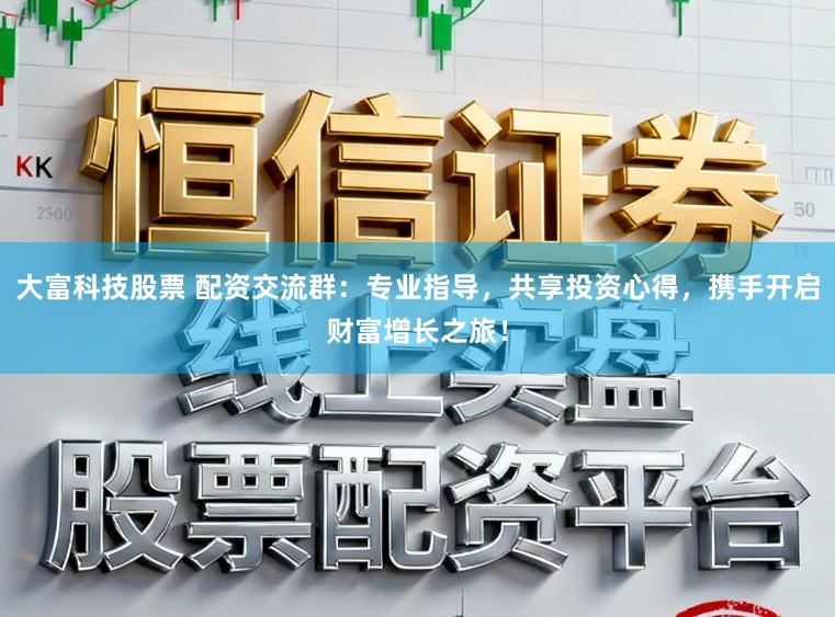 大富科技股票 配资交流群：专业指导，共享投资心得，携手开启财富增长之旅！