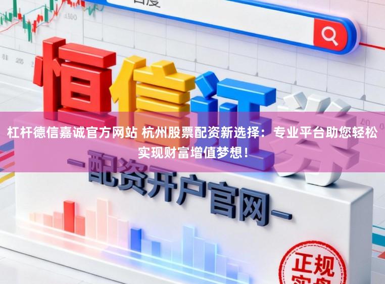 杠杆德信嘉诚官方网站 杭州股票配资新选择：专业平台助您轻松实现财富增值梦想！