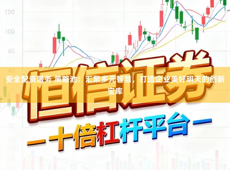 安全配资服务 策略池：汇聚多元智慧，打造企业美好明天的创新宝库