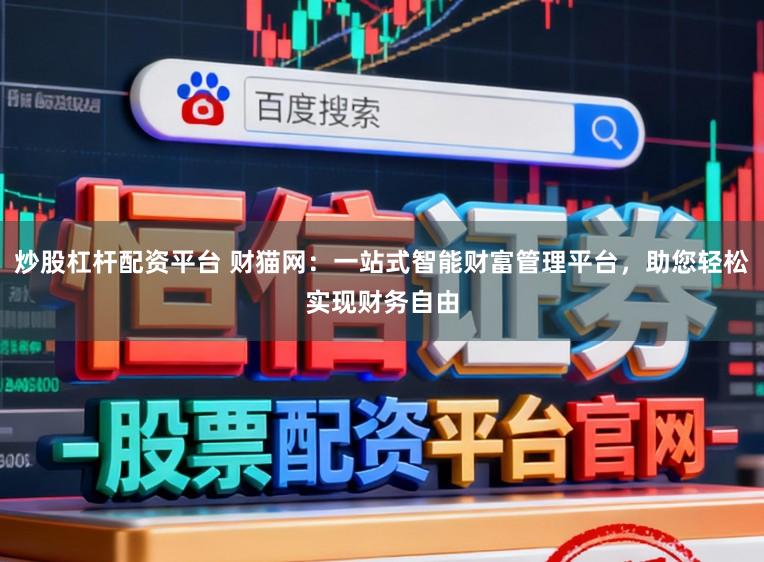 炒股杠杆配资平台 财猫网：一站式智能财富管理平台，助您轻松实现财务自由