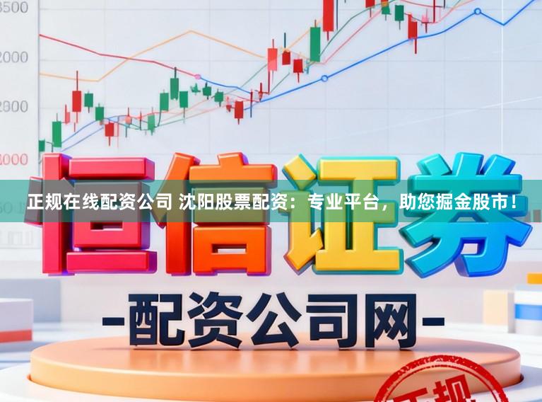 正规在线配资公司 沈阳股票配资：专业平台，助您掘金股市！