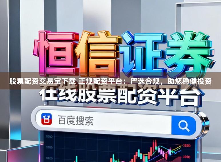 股票配资交易宝下载 正规配资平台：严选合规，助您稳健投资