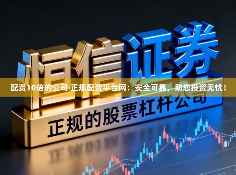 配资10倍的公司 正规配资平台网：安全可靠，助您投资无忧！