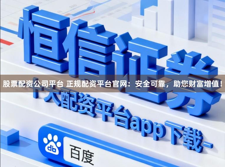股票配资公司平台 正规配资平台官网：安全可靠，助您财富增值！