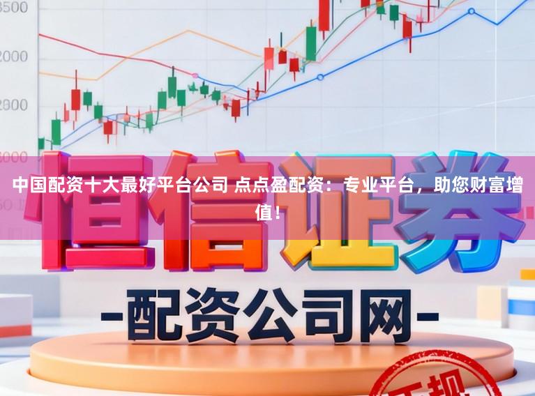 中国配资十大最好平台公司 点点盈配资：专业平台，助您财富增值！