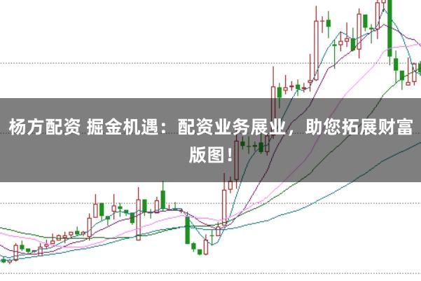 杨方配资 掘金机遇：配资业务展业，助您拓展财富版图！