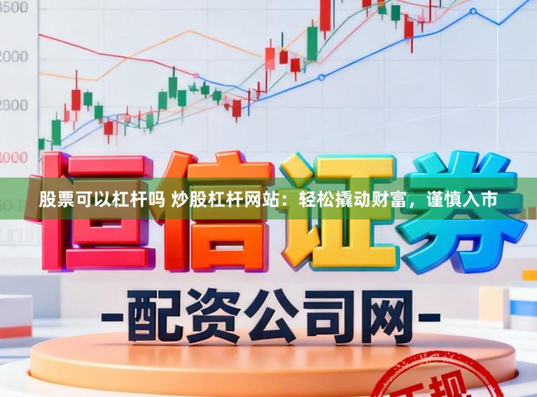 股票可以杠杆吗 炒股杠杆网站：轻松撬动财富，谨慎入市