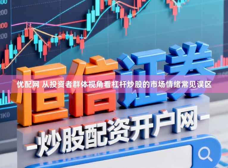 优配网 从投资者群体视角看杠杆炒股的市场情绪常见误区