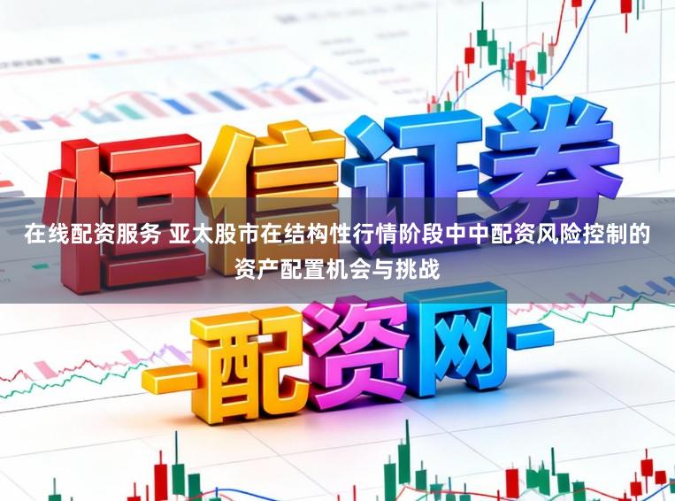 在线配资服务 亚太股市在结构性行情阶段中中配资风险控制的资产配置机会与挑战