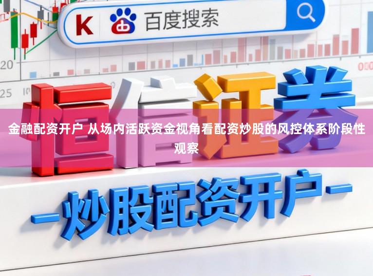 金融配资开户 从场内活跃资金视角看配资炒股的风控体系阶段性观察