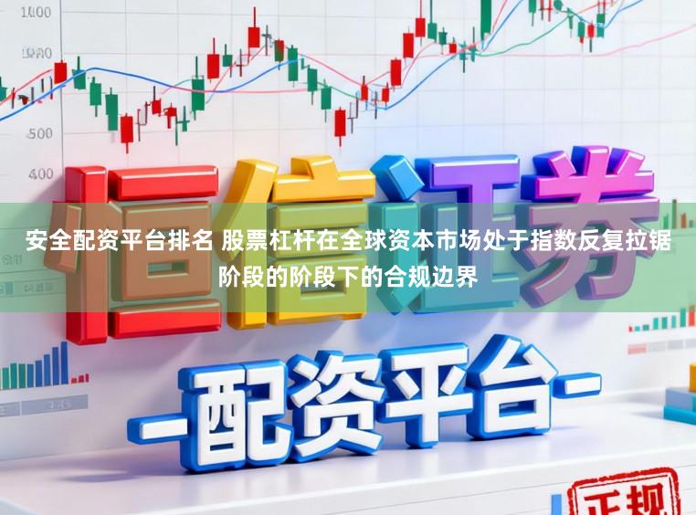 安全配资平台排名 股票杠杆在全球资本市场处于指数反复拉锯阶段的阶段下的合规边界